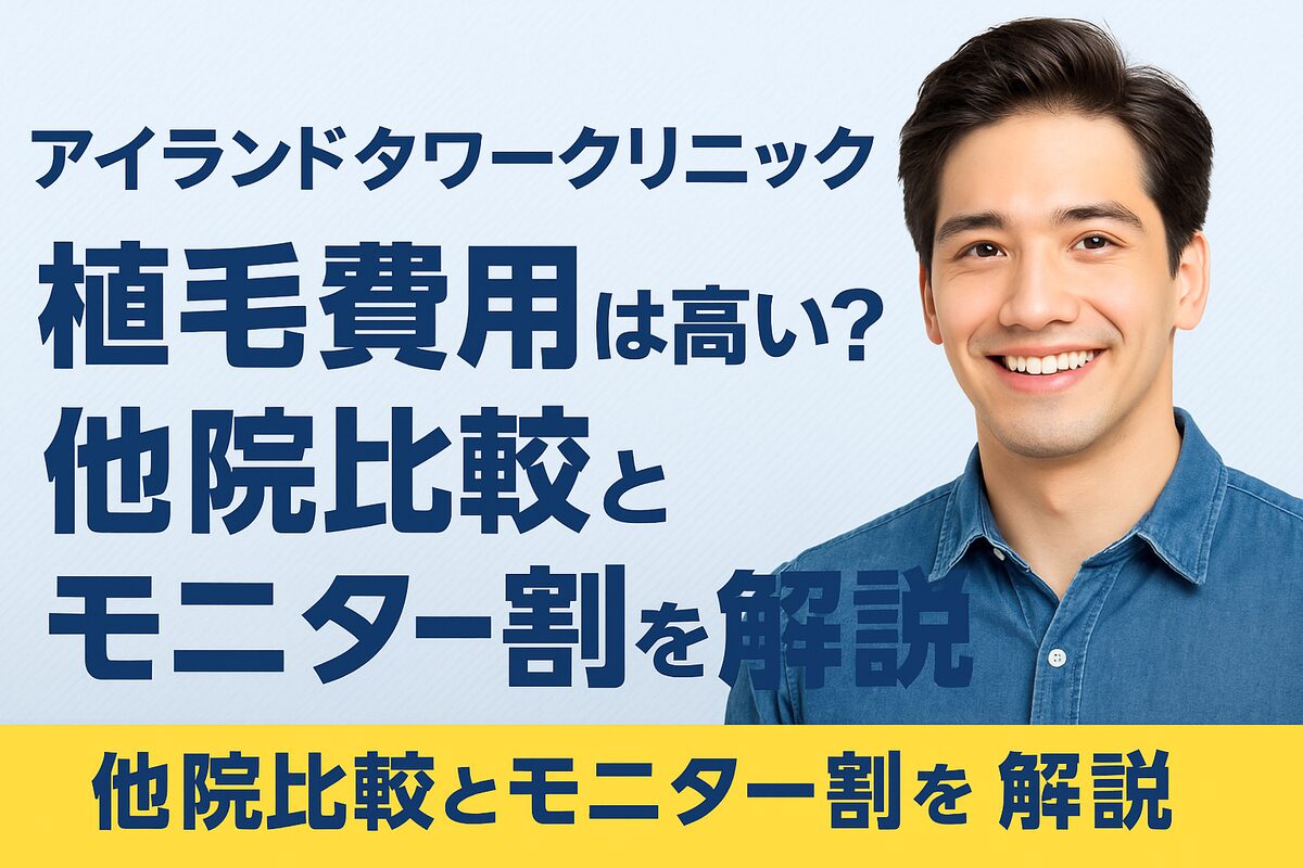 アイランドタワークリニックの植毛費用は高い？他院比較とモニター割引を徹底解説